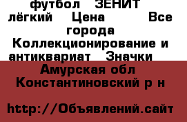 1.1) футбол : ЗЕНИТ  (лёгкий) › Цена ­ 249 - Все города Коллекционирование и антиквариат » Значки   . Амурская обл.,Константиновский р-н